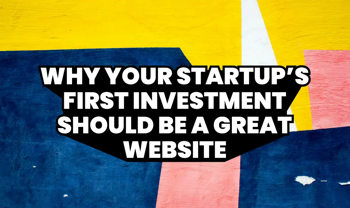 Why Your Startup’s First Investment Should Be a Great Website